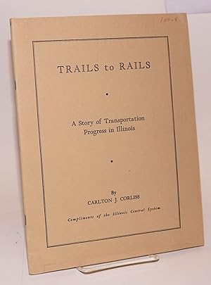 Trails to Rails; A Story of Transportation Progress in Illinois. Second Edition. Compliments of t...