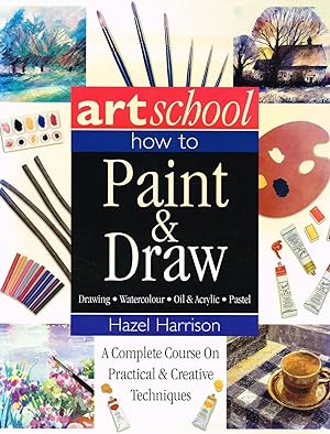 Art School : How To Paint & Draw : A Complete Course On Practical & Creative Techniques :