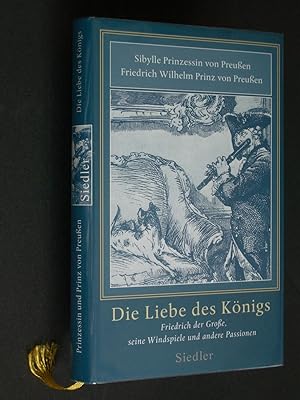 Die Liebe des Königs: Friedrich der Große, seine Windspiele und andere Passionen