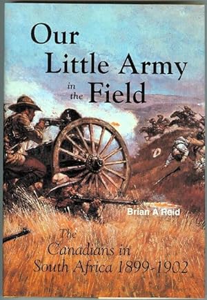 OUR LITTLE ARMY IN THE FIELD: THE CANADIANS IN SOUTH AFRICA, 1899-1902.