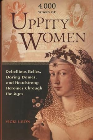 4000 Years Of Uppity Women: Rebellious Belles, Daring Dames, and Headstrong Heroines Through the ...