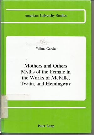 Mothers and Others Myths of the Female in the Works of Melville, Twain, and Hemingway (American U...