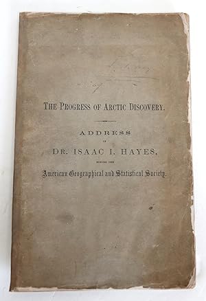 The Progress of Arctic Discovery Address of Dr. Isaac I. Hayes, Before the American Geographical ...