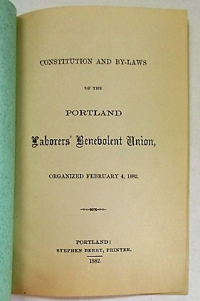 CONSTITUTION AND BY-LAWS OF THE PORTLAND LABORERS' BENEVOLENT UNION, ORGANIZED FEBRUARY 4, 1882