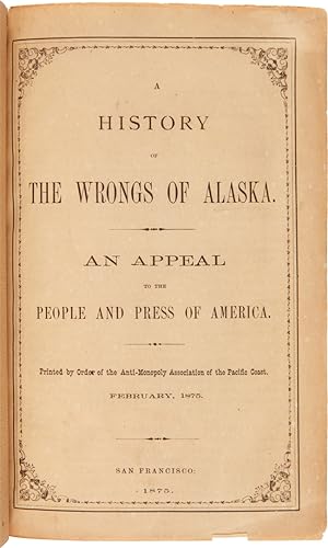 A HISTORY OF THE WRONGS OF ALASKA. AN APPEAL TO THE PEOPLE AND PRESS OF AMERICA. PRINTED BY ORDER...