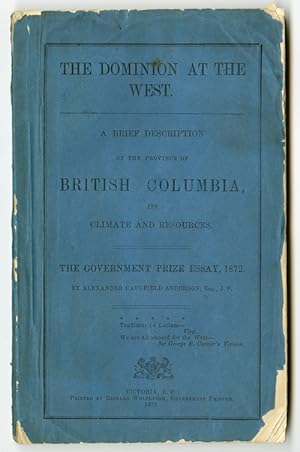 THE DOMINION AT THE WEST. A BRIEF DESCRIPTION OF THE PROVINCE OF BRITISH COLUMBIA, ITS CLIMATE AN...