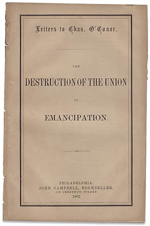 Letters to Chas. O'Conor. The Destruction of The Union is Emancipation
