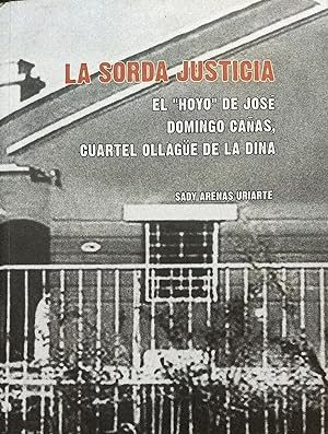La sorda justicia. El " Hoyo " de José Domingo Cañas, Cuartel Ollagüe de la DINA. Prólogo Alejand...