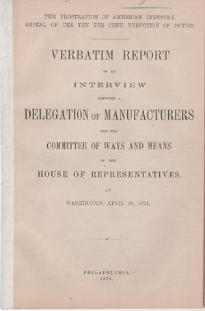 THE PROSTRATION OF AMERICA'S INDUSTRY, REPEAL OF THE TEN PER CENT REDUCTION OF DUTIES. Verbatim R...