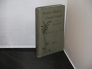 Brown's Madeira, Canary Islands and Azores A Practical and Complete Guide for the use of Tourists...