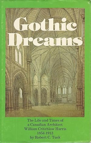 Gothic Dreams. The Life And Times Of A Canadian Architect William Critchlow Harris 1854-1913.