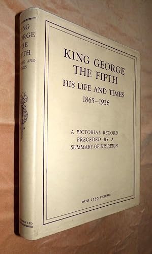 KING GEORGE THE FIFTH HIS LIFE AND TIMES 1865-1936: A Pictorial Record Preceded by a Summary of H...