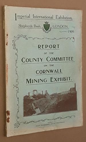 Report of the County Committee on the Cornwall Mining Exhibit, Imperial International Exhibition,...