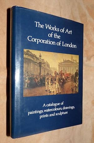 WORKS OF ART OF THE CORPORATION OF LONDON: A Catalogue of paintings, watercolours, drwaings, prin...