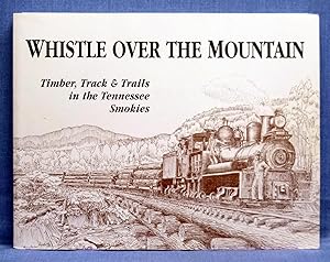 Whistle Over the Mountain: Timber, Track & Trails in the Tennessee Smokies : An Historical and Fi...