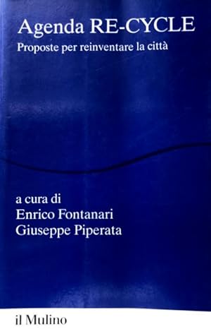 AGENDA RE-CYCLE. PROPOSTE PER REINVENTARE LA CITTÀ. A CURA DI ENRICO FONTANARI, GIUSEPPE PIPERATA