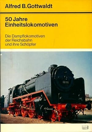 50 jahre einheitslokomotiven : Die dampflokomotiven - Alfred B Gottwaldt