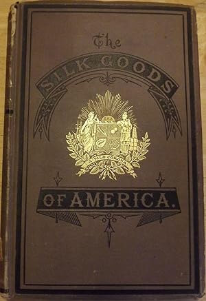 THE SILK GOODS OF AMERICA: A BRIEF ACCOUNT OF THE RECENT IMPROVEMENTS AND ADVANCES OF SILK MANUFA...