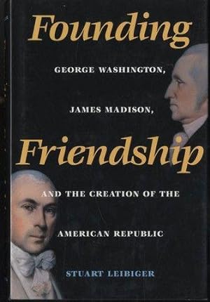 Founding Friendship: George Washington, James Madison, and the Creation of the American Republic