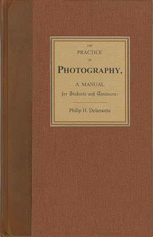 THE PRACTICE OF PHOTOGRAPHY, A MANUAL FOR STUDENTS AND AMATEURS. TO WHICH IS ADDED PHOTOGRAPHIC C...
