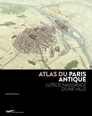 Atlas du Paris antique. Lutèce, naissance dune ville
