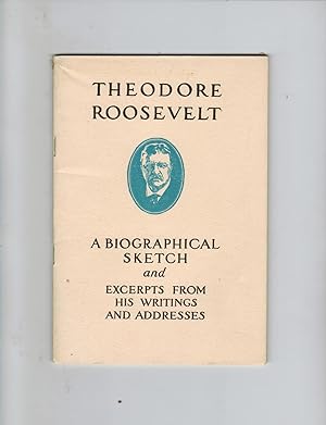 THEODORE ROOSEVELT, A BIOGRAPHICAL SKETCH AND EXCERPTS FROM HIS WRITINGS AND ADDRESSES