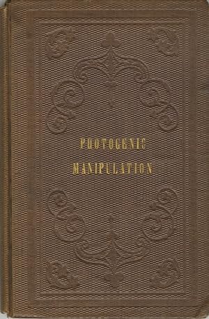 PHOTOGENIC MANIPULATION: PARTS I. CONTAINING THE THEORY AND PLAIN INSTRUCTIONS IN THE ART OF PHOT...