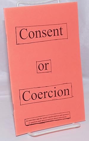 Consent or coercion; an anarchist case for social transformation and answers to questions and mis...