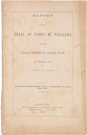 REPORT OF THE TRIAL OF JAMES M. WILLIAMS FOR THE ALLEGED MURDER OF VANNESS WYATT, AT WARREN, N.H....