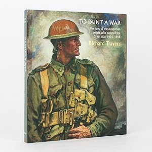To Paint a War. The Lives of the Australian Artists who painted the Great War, 1914-1918