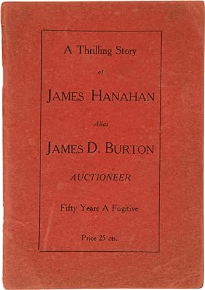 A THRILLING STORY OF JAMES HANAHAN [sic] ALIAS JAMES D. BURTON AUCTIONEER FIFTY YEARS A FUGITIVE ...