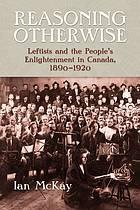 Reasoning otherwise : leftists and the people's enlightenment in Canada, 1890-1920