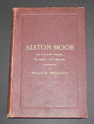Alston Moor: Its Pastoral People: Its Mines and Miners; From the Earliest Periods To Recent Times