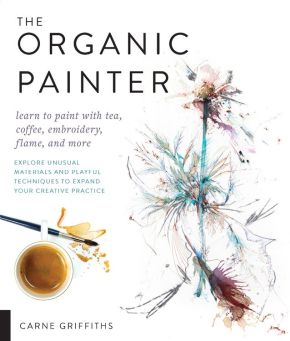 The Organic Painter: Learn to paint with tea, coffee, embroidery, flame, and more; Explore Unusua...