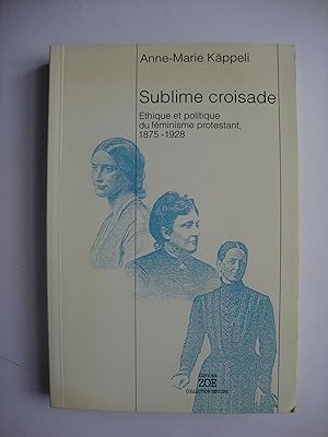 Sublime croisade. Ethique et politique du féminisme protestant 1875-1928.