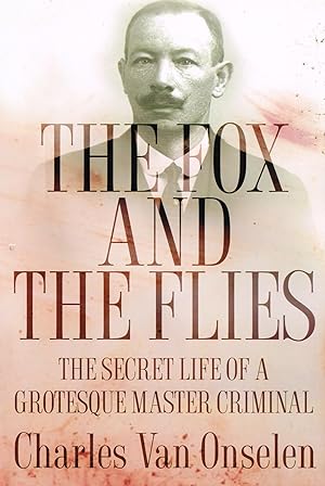The Fox And The Flies : The Secret Life Of A Grotesque Master Criminal :