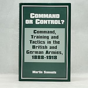 COMMAND OR CONTROL?: COMMAND, TRAINING AND TACTICS IN THE BRITISH AND GERMAN ARMIES, 1888-1918