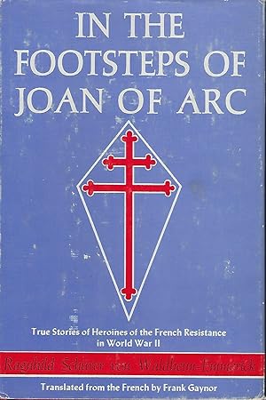IN THE FOOTSTEPS OF JOAN OF ARC: TRUE STORIES OF HEROINES OF THE FRENCH RESISTANCE IN WORLD WAR II