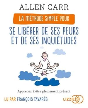 la méthode simple pour se libérer de ses peurs et de ses inquiétudes