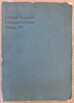 A Budapest Kereskedelmi és Iparkamara Könyvtaranak Katalogusa 1902 - Catalogue de la Bibliothèque...