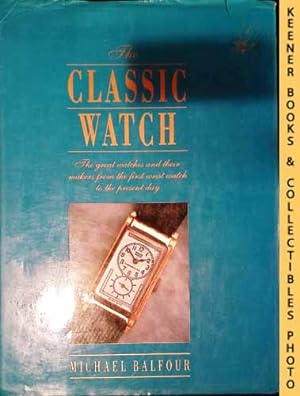 The Classic Watch : The Great Watches And Their Makers From The First Wrist Watch To The Present Day