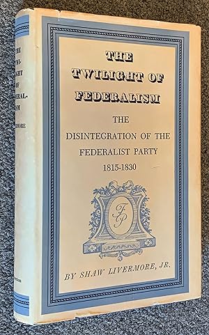 The Twilight of Federalism; The Disintegration of the Federalist Party, 1815-1830