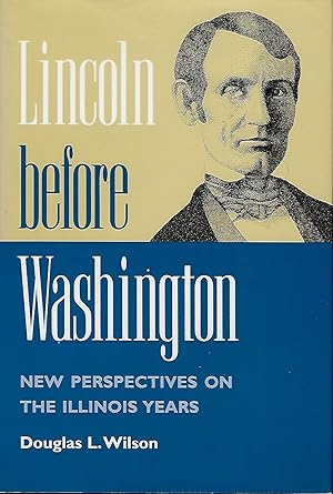 LINCOLN BEFORE WASHINGTON: NEW PERSPECTIVES ON THE ILLINOIS YEARS
