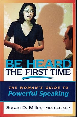 Be Heard the First Time: The Woman's Guide to Powerful Speaking
