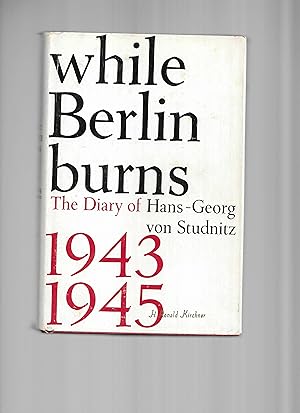 WHILE BERLIN BURNS: The Diary Of Hans~Georg von Studnitz. 1943~1945