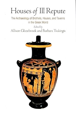 Houses of Ill Repute: The Archaeology of Brothels, Houses, and Taverns in the Greek World
