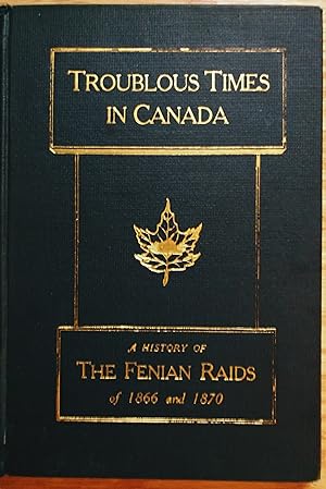 Troublous Times in Canada - A History of the Fenian Raids of 1866 - 1870