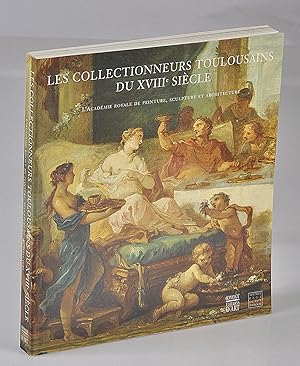 Les Collectionneurs Toulousains du XVIIIème siècle. L'Académie Royale de Peinture, Sculpture et A...