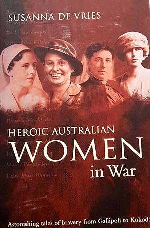 Heroic Australian Women In War: Astonishing tales of bravery from Gallipoli to Kokoda.