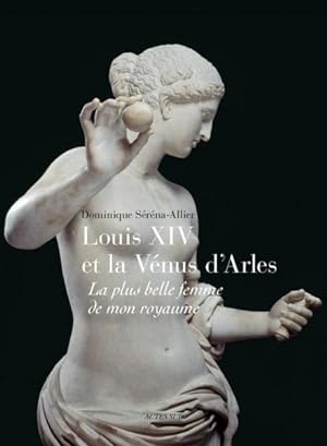 Louis XIV et la Vénus d'Arles ; la plus belle femme de mon royaume